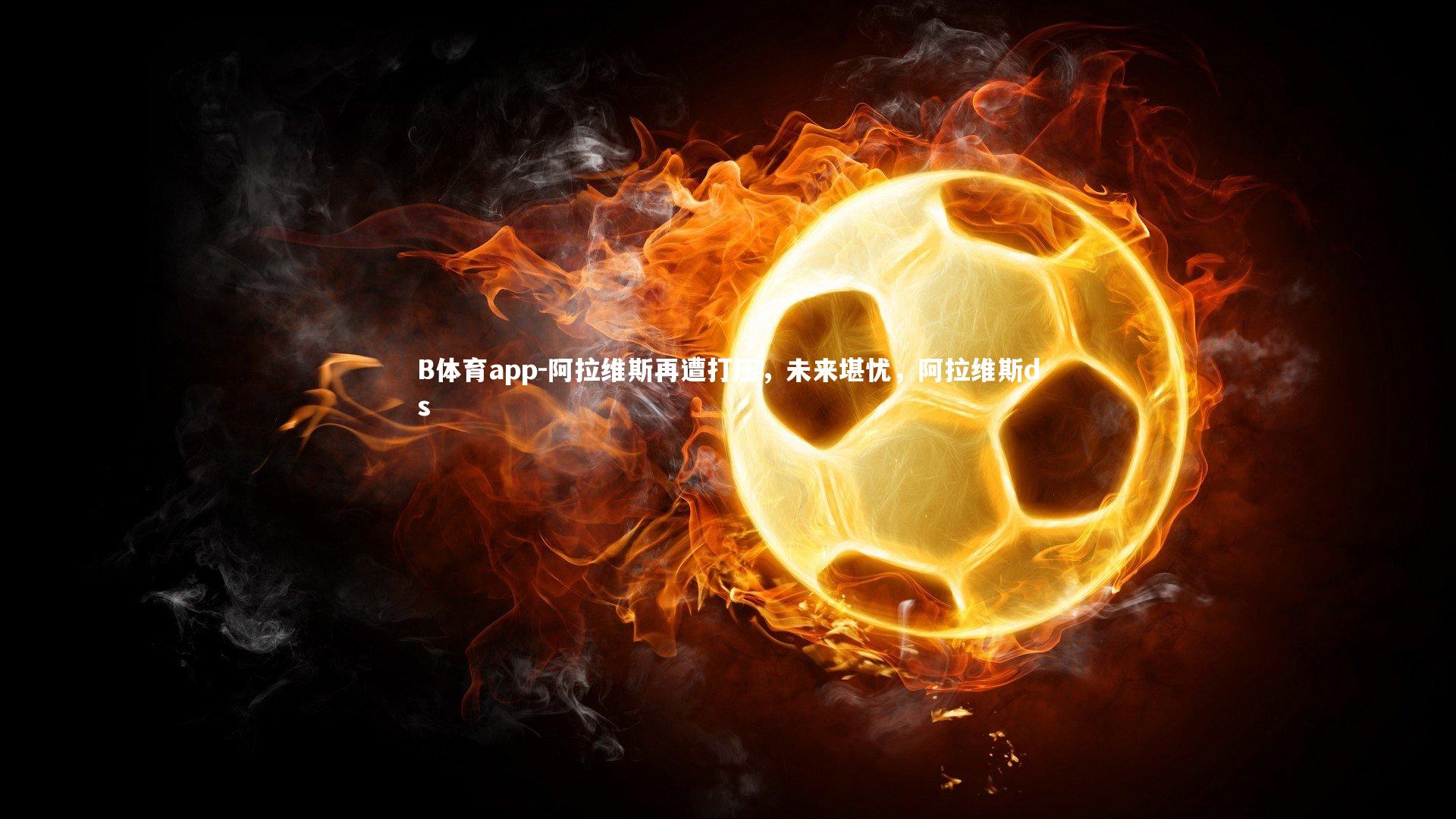 B体育app-阿拉维斯再遭打压，未来堪忧，阿拉维斯ds