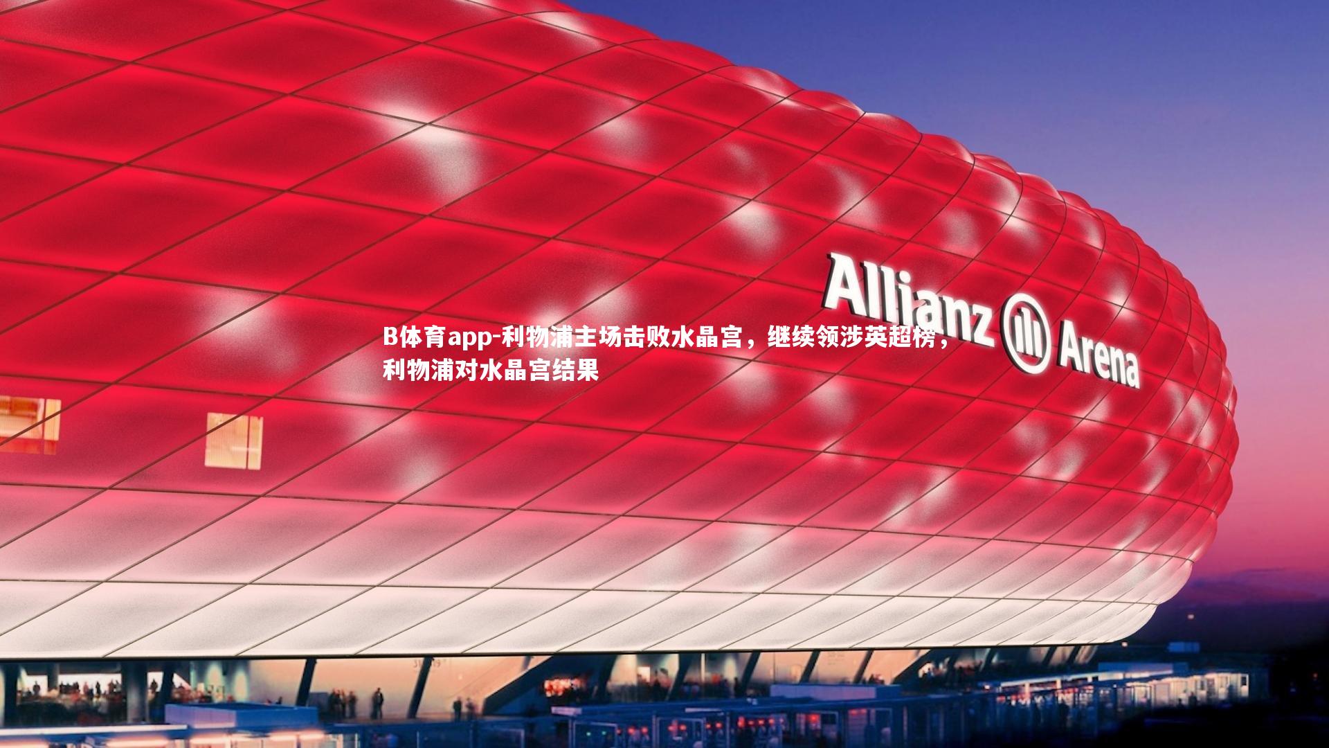 B体育app-利物浦主场击败水晶宫，继续领涉英超榜，利物浦对水晶宫结果