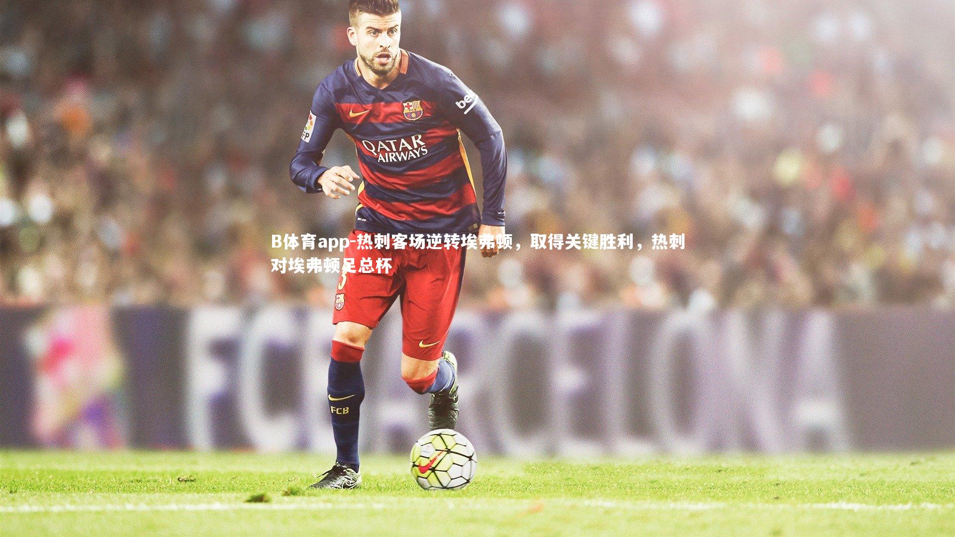 B体育app-热刺客场逆转埃弗顿，取得关键胜利，热刺对埃弗顿足总杯