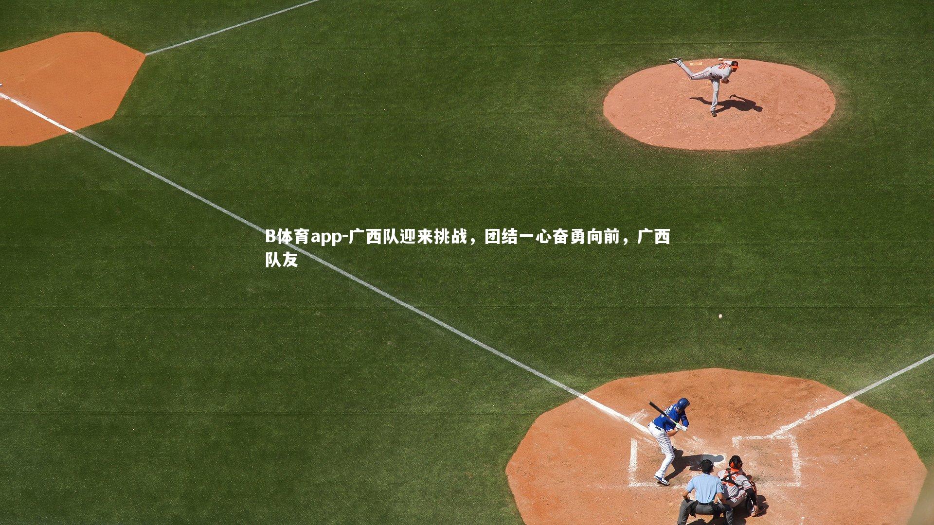 B体育app-广西队迎来挑战，团结一心奋勇向前，广西队友