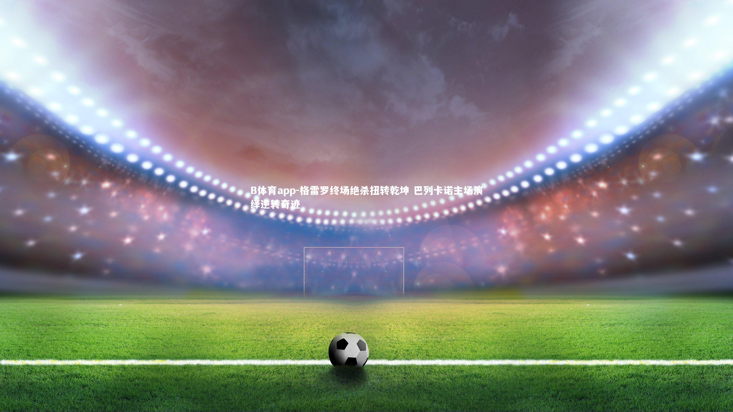 B体育app-格雷罗终场绝杀扭转乾坤 巴列卡诺主场演绎逆转奇迹