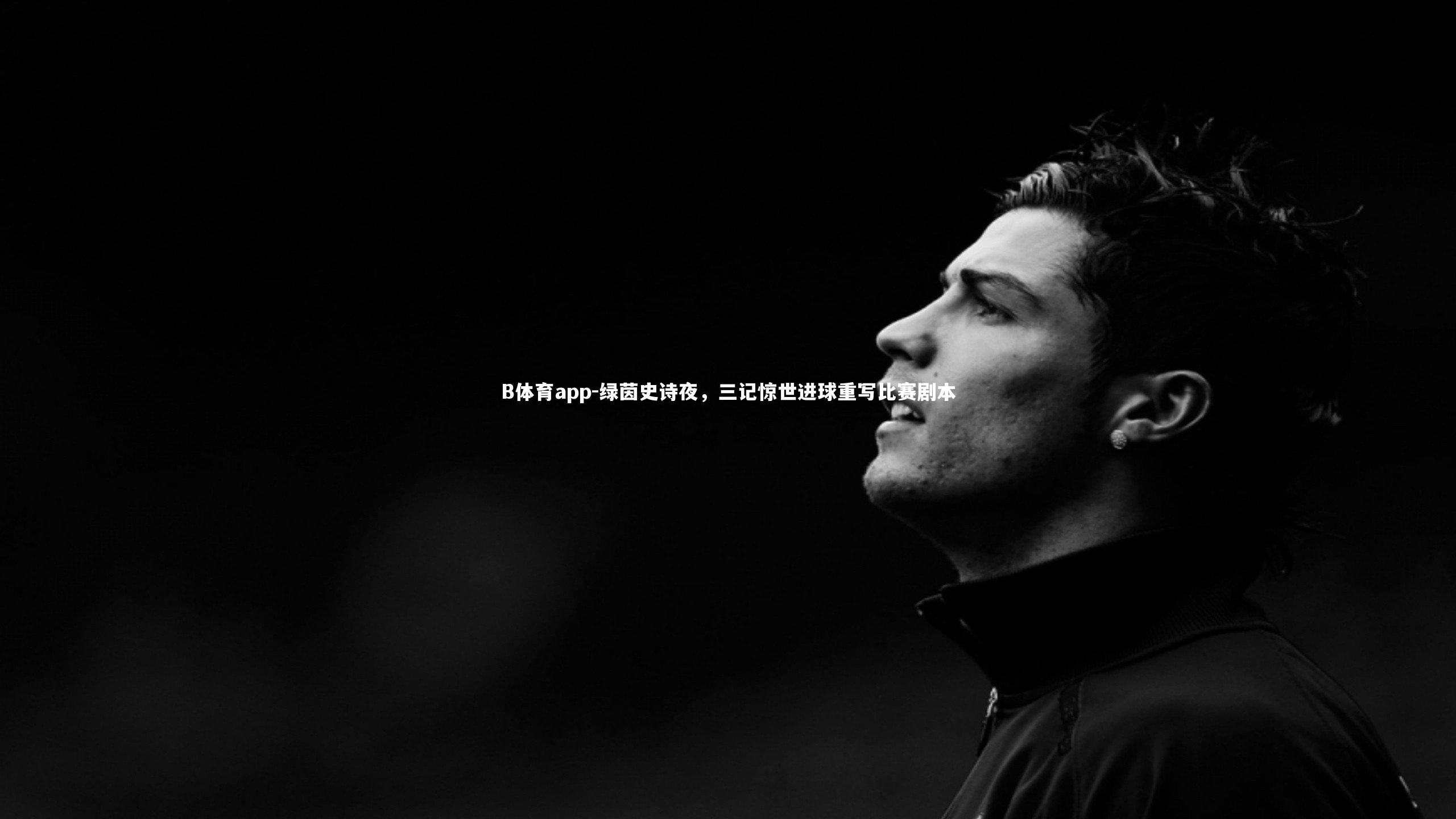 B体育app-绿茵史诗夜，三记惊世进球重写比赛剧本