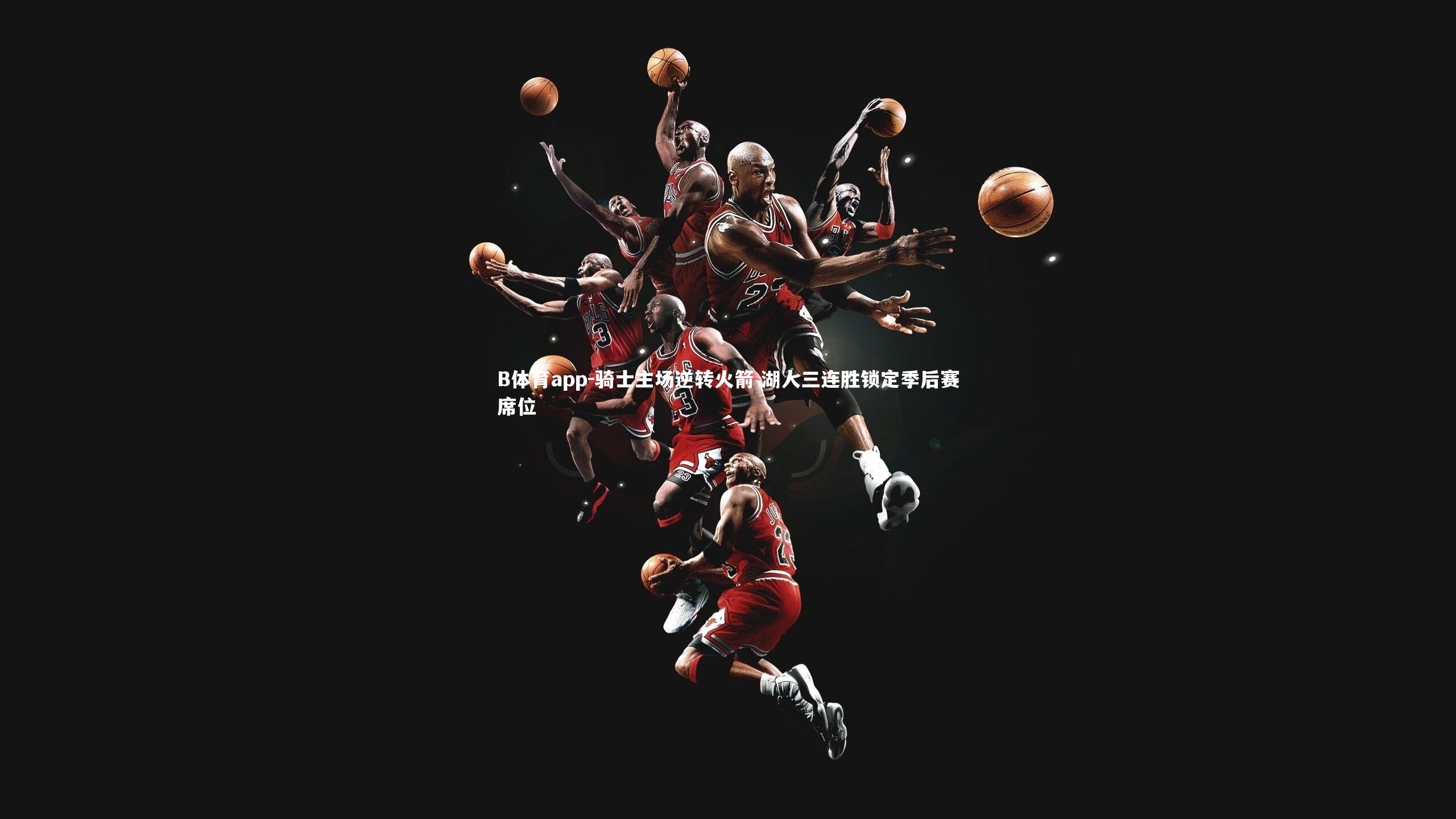 B体育app-骑士主场逆转火箭 湖人三连胜锁定季后赛席位