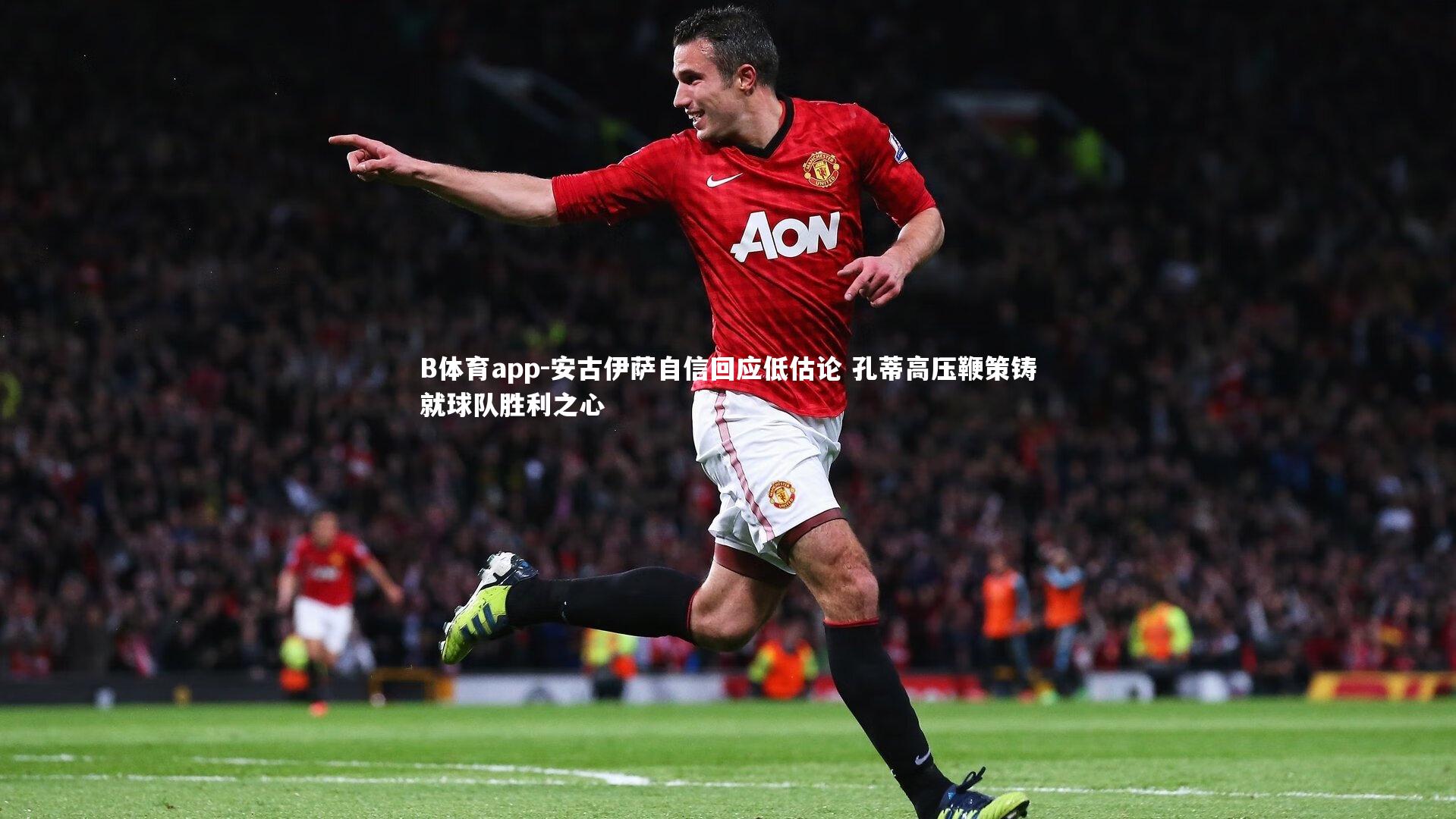 B体育app-安古伊萨自信回应低估论 孔蒂高压鞭策铸就球队胜利之心