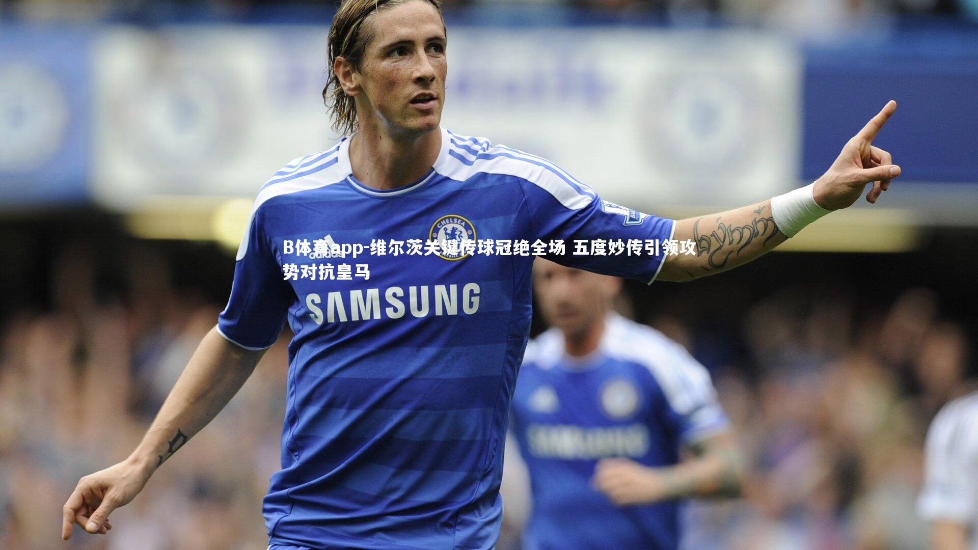 B体育app-维尔茨关键传球冠绝全场 五度妙传引领攻势对抗皇马