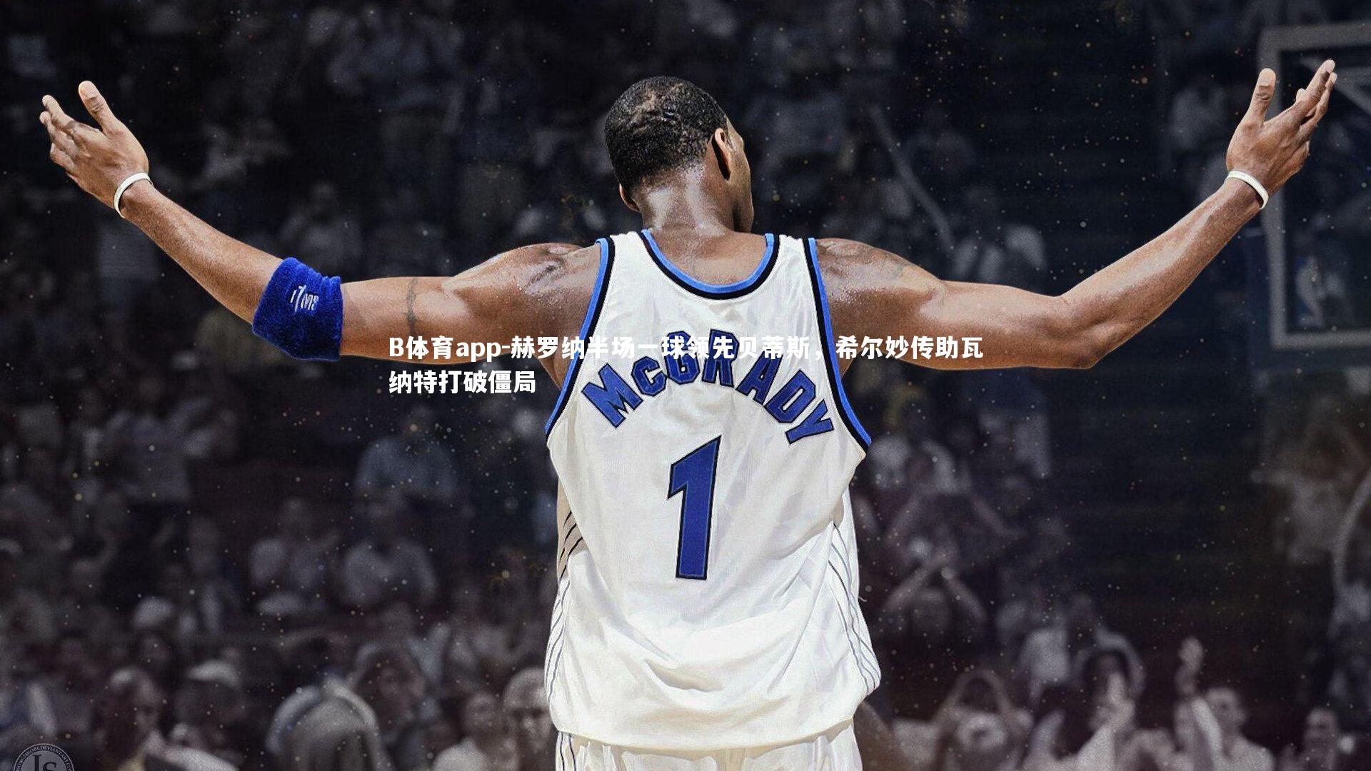 B体育app-赫罗纳半场一球领先贝蒂斯，希尔妙传助瓦纳特打破僵局